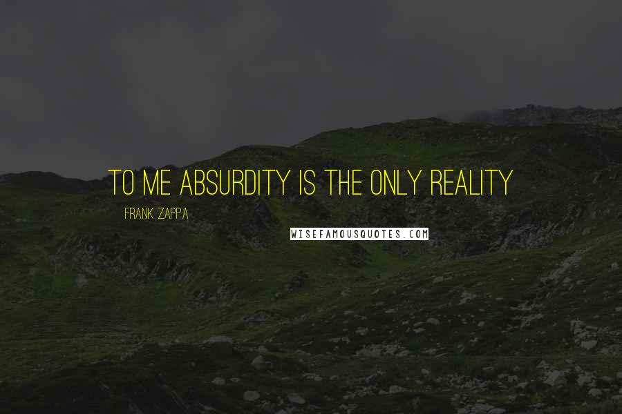 Frank Zappa Quotes: To me absurdity is the only reality