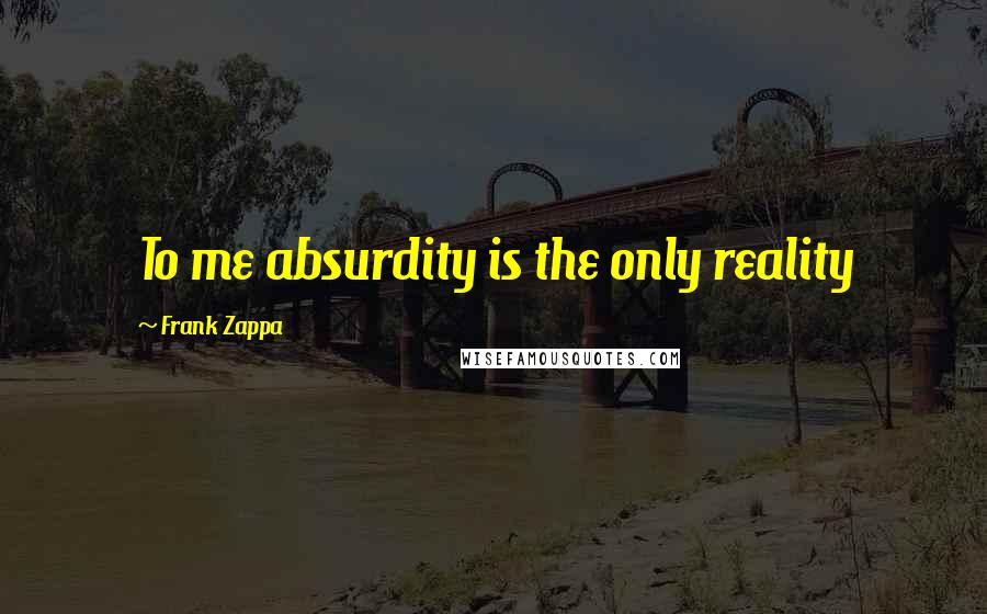 Frank Zappa Quotes: To me absurdity is the only reality