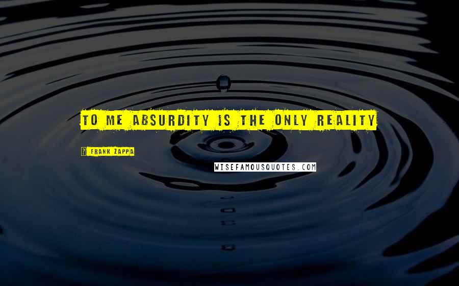 Frank Zappa Quotes: To me absurdity is the only reality