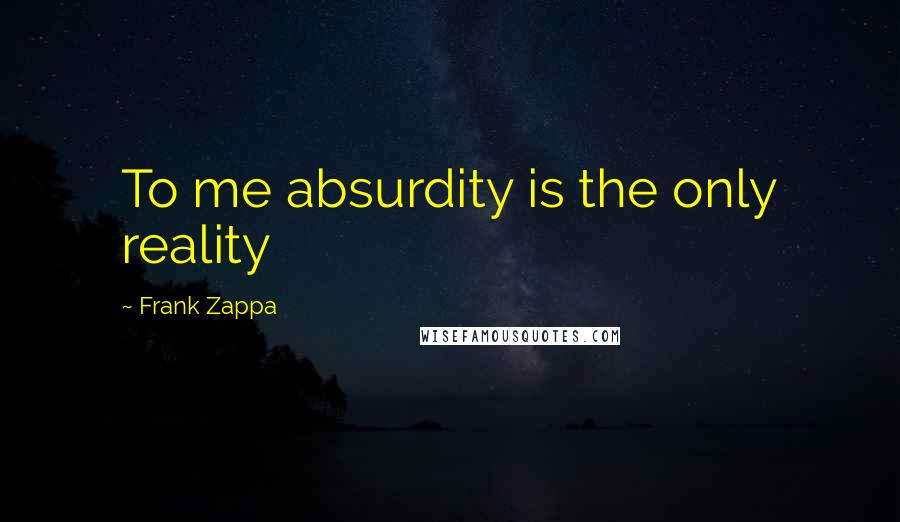 Frank Zappa Quotes: To me absurdity is the only reality