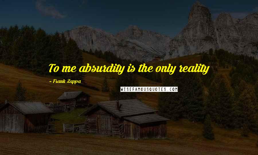 Frank Zappa Quotes: To me absurdity is the only reality