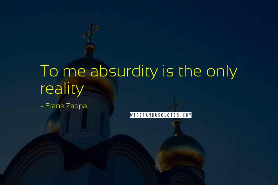 Frank Zappa Quotes: To me absurdity is the only reality