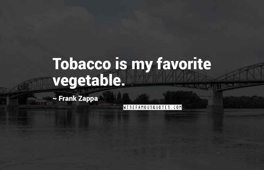 Frank Zappa Quotes: Tobacco is my favorite vegetable.