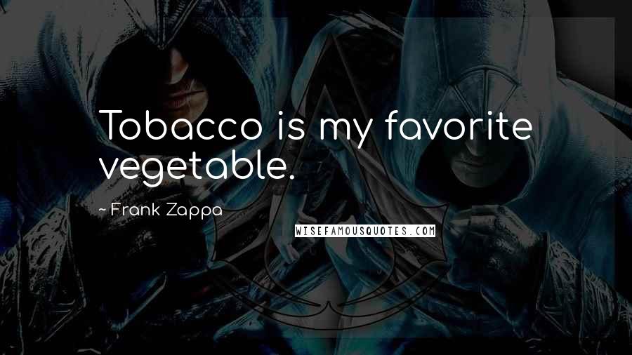 Frank Zappa Quotes: Tobacco is my favorite vegetable.