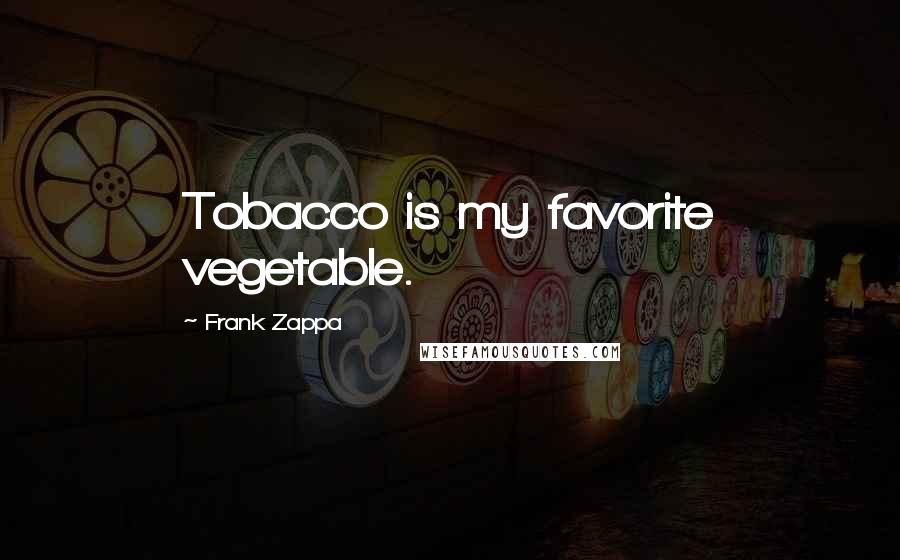 Frank Zappa Quotes: Tobacco is my favorite vegetable.