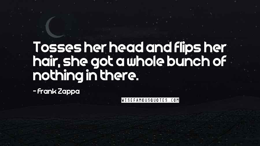 Frank Zappa Quotes: Tosses her head and flips her hair, she got a whole bunch of nothing in there.