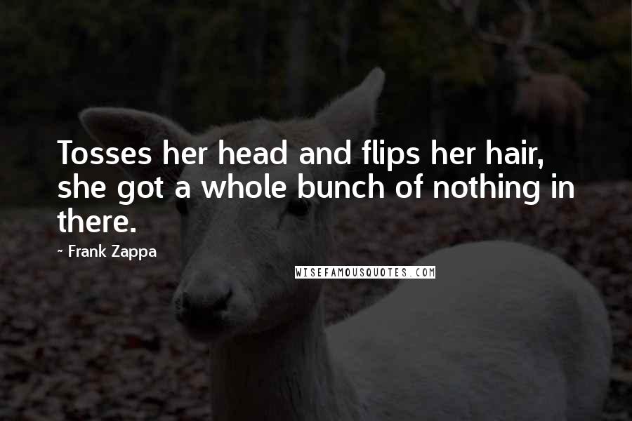 Frank Zappa Quotes: Tosses her head and flips her hair, she got a whole bunch of nothing in there.