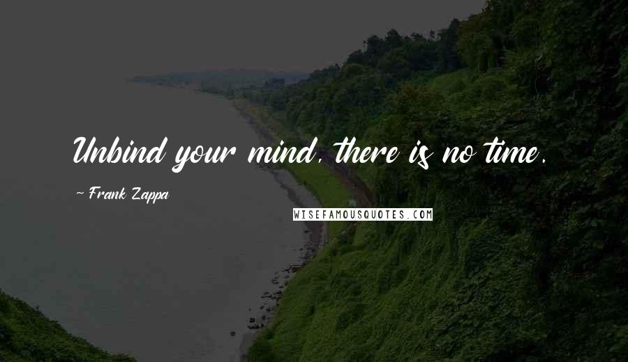 Frank Zappa Quotes: Unbind your mind, there is no time.