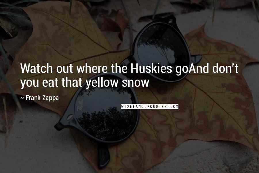 Frank Zappa Quotes: Watch out where the Huskies goAnd don't you eat that yellow snow