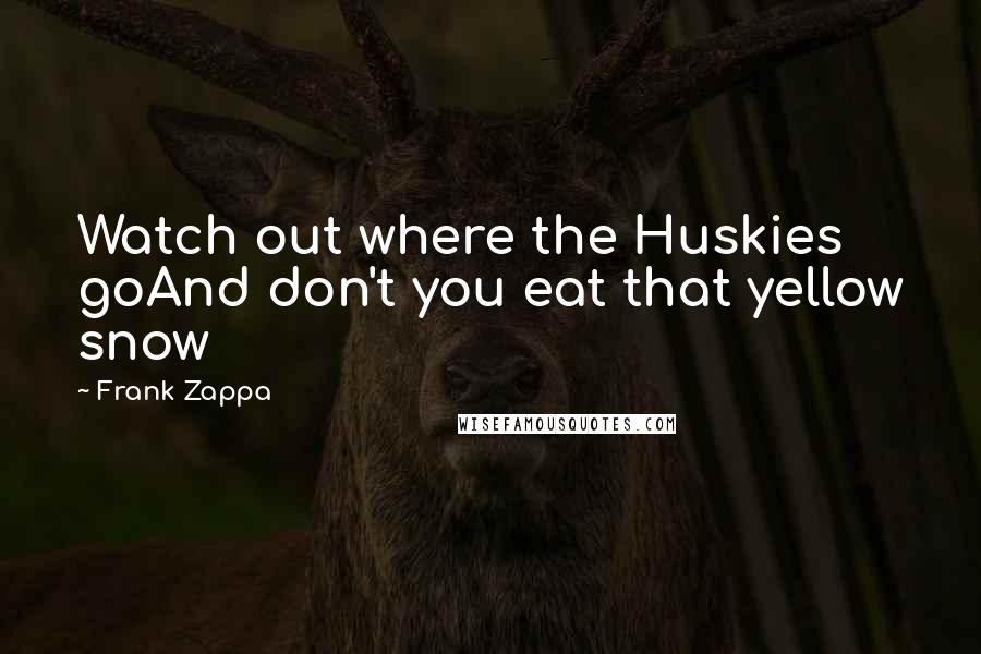 Frank Zappa Quotes: Watch out where the Huskies goAnd don't you eat that yellow snow