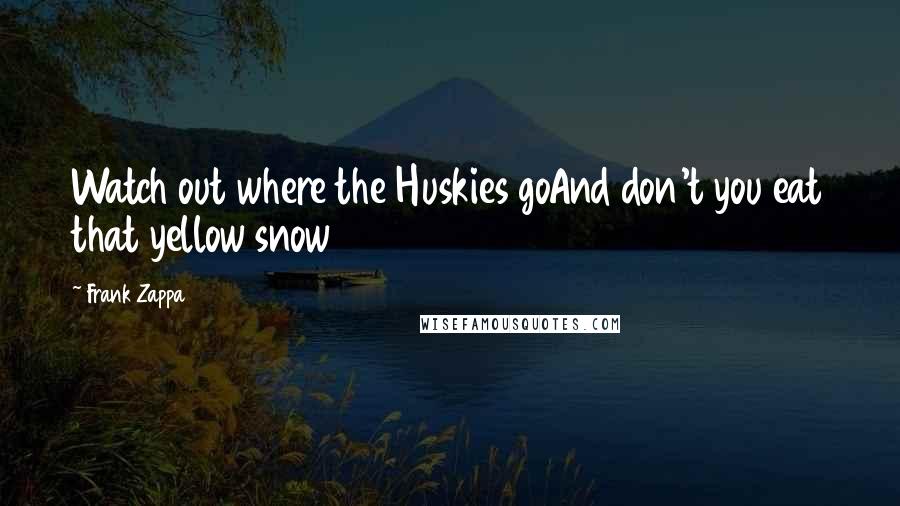 Frank Zappa Quotes: Watch out where the Huskies goAnd don't you eat that yellow snow