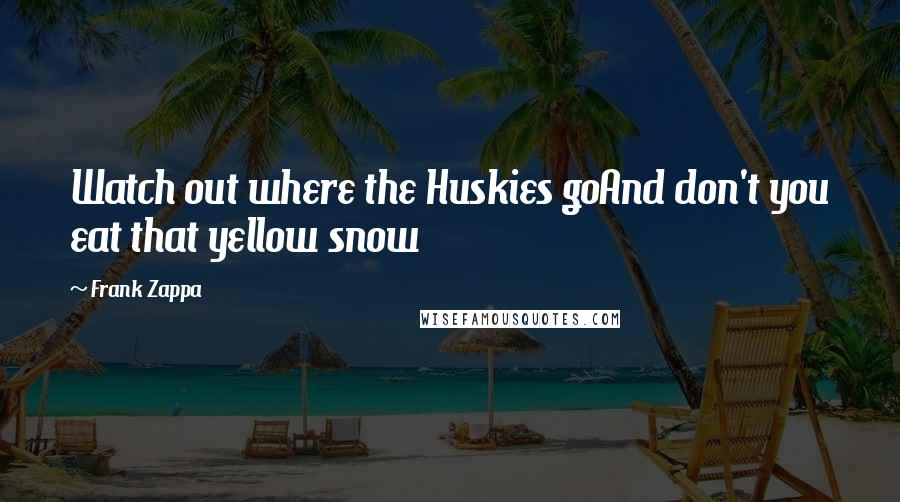 Frank Zappa Quotes: Watch out where the Huskies goAnd don't you eat that yellow snow