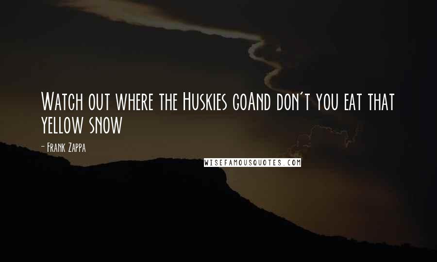 Frank Zappa Quotes: Watch out where the Huskies goAnd don't you eat that yellow snow