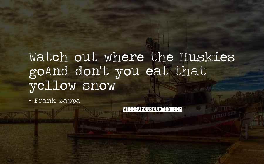 Frank Zappa Quotes: Watch out where the Huskies goAnd don't you eat that yellow snow