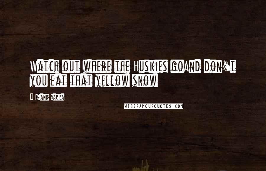 Frank Zappa Quotes: Watch out where the Huskies goAnd don't you eat that yellow snow