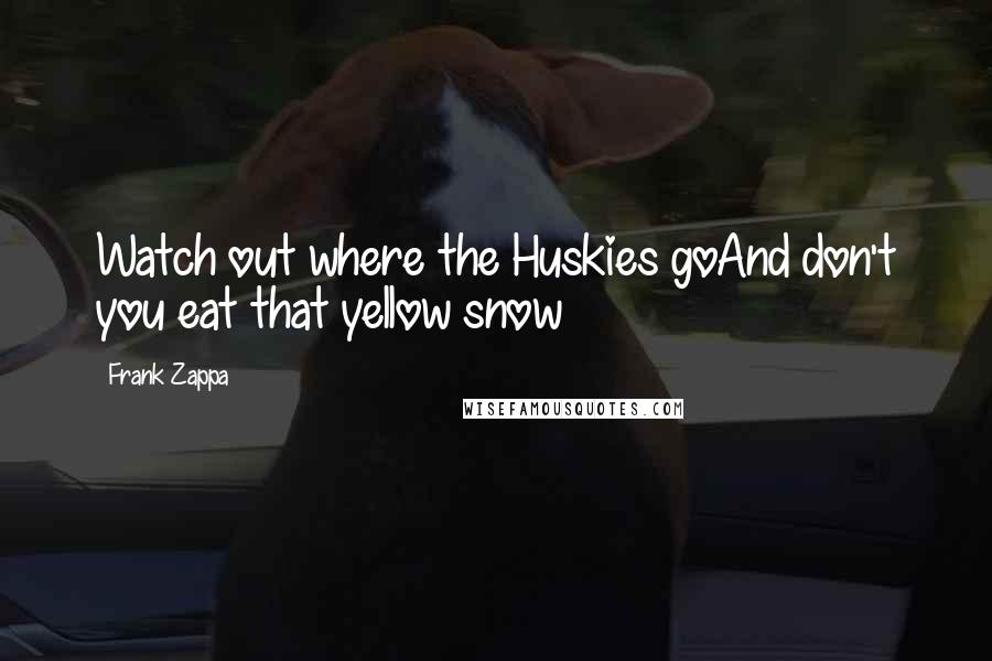 Frank Zappa Quotes: Watch out where the Huskies goAnd don't you eat that yellow snow