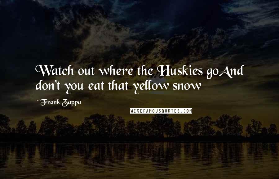 Frank Zappa Quotes: Watch out where the Huskies goAnd don't you eat that yellow snow