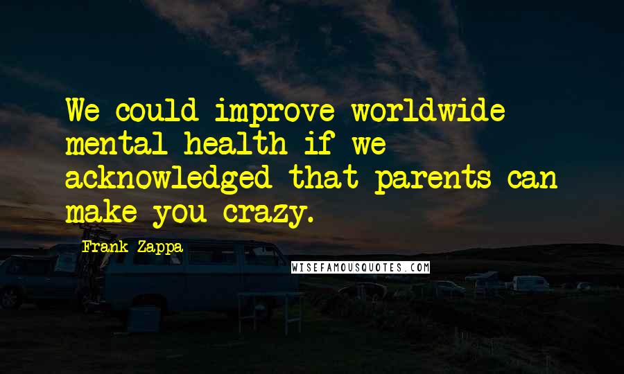 Frank Zappa Quotes: We could improve worldwide mental health if we acknowledged that parents can make you crazy.