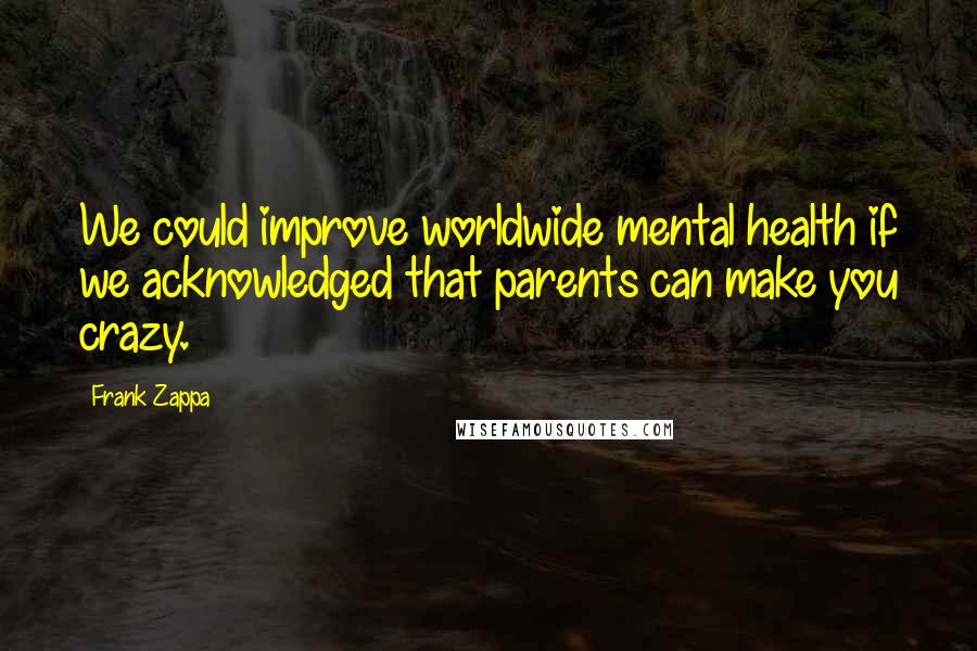 Frank Zappa Quotes: We could improve worldwide mental health if we acknowledged that parents can make you crazy.