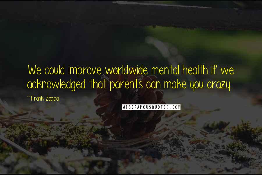 Frank Zappa Quotes: We could improve worldwide mental health if we acknowledged that parents can make you crazy.