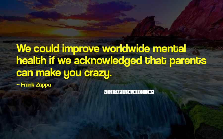 Frank Zappa Quotes: We could improve worldwide mental health if we acknowledged that parents can make you crazy.