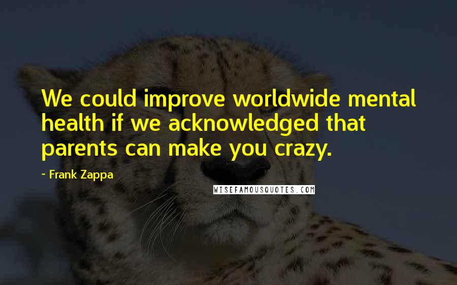 Frank Zappa Quotes: We could improve worldwide mental health if we acknowledged that parents can make you crazy.