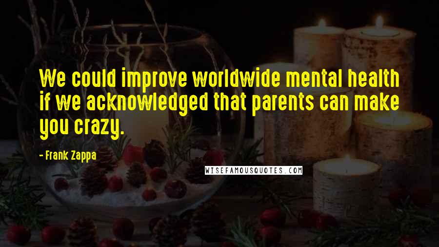 Frank Zappa Quotes: We could improve worldwide mental health if we acknowledged that parents can make you crazy.