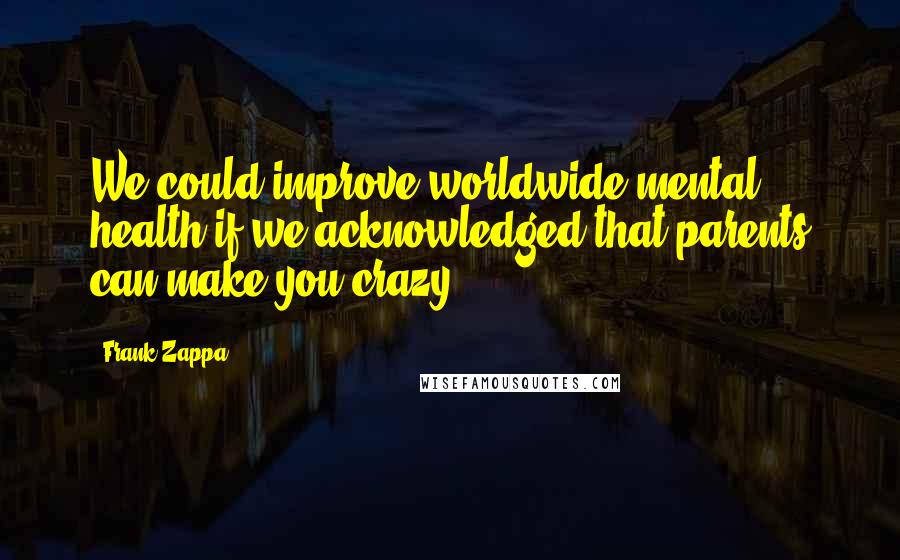 Frank Zappa Quotes: We could improve worldwide mental health if we acknowledged that parents can make you crazy.