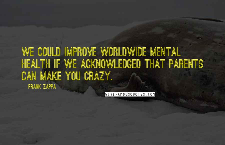 Frank Zappa Quotes: We could improve worldwide mental health if we acknowledged that parents can make you crazy.