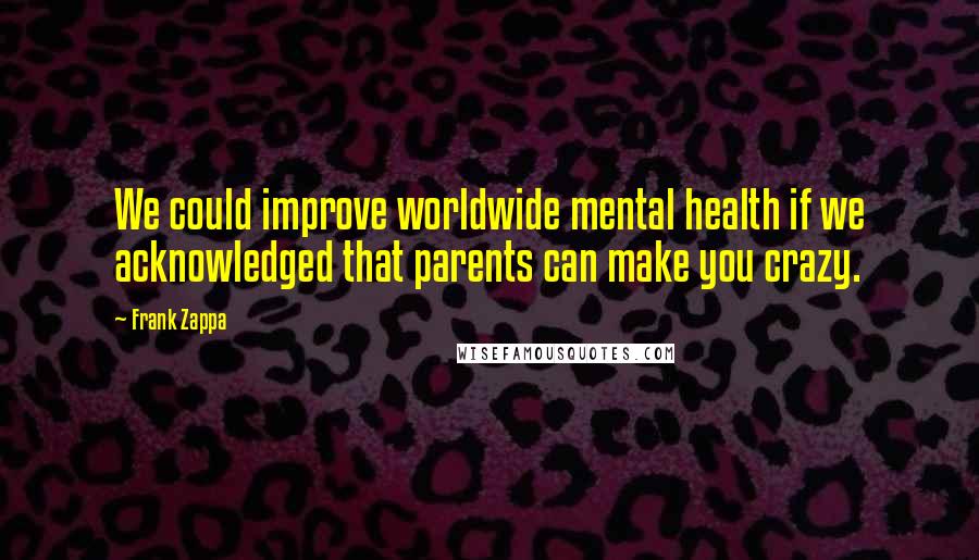 Frank Zappa Quotes: We could improve worldwide mental health if we acknowledged that parents can make you crazy.