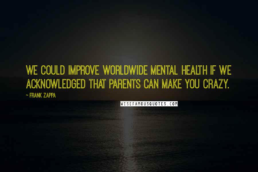 Frank Zappa Quotes: We could improve worldwide mental health if we acknowledged that parents can make you crazy.