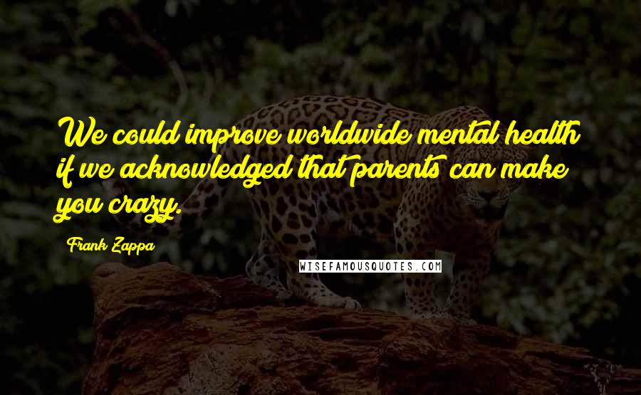 Frank Zappa Quotes: We could improve worldwide mental health if we acknowledged that parents can make you crazy.
