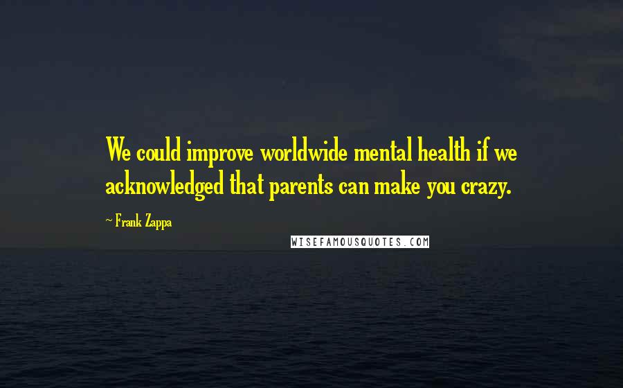 Frank Zappa Quotes: We could improve worldwide mental health if we acknowledged that parents can make you crazy.