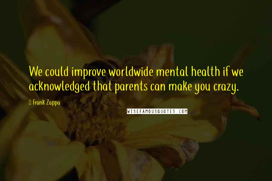 Frank Zappa Quotes: We could improve worldwide mental health if we acknowledged that parents can make you crazy.