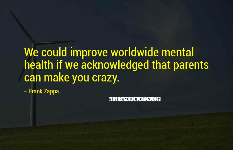 Frank Zappa Quotes: We could improve worldwide mental health if we acknowledged that parents can make you crazy.