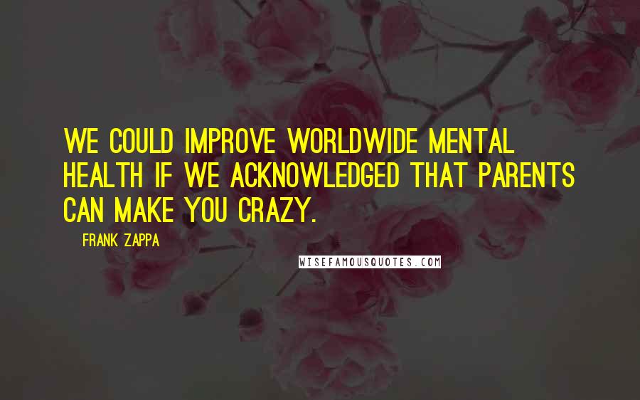 Frank Zappa Quotes: We could improve worldwide mental health if we acknowledged that parents can make you crazy.