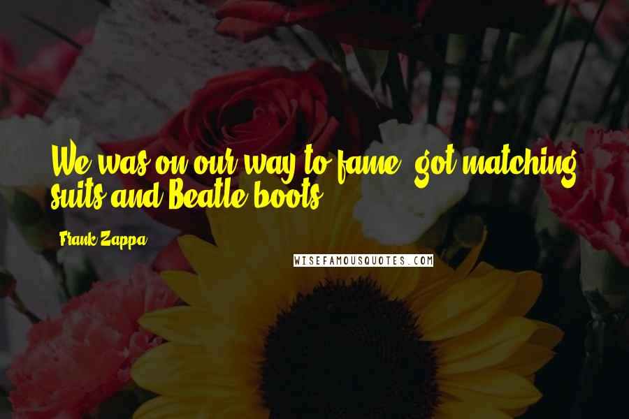 Frank Zappa Quotes: We was on our way to fame, got matching suits and Beatle boots.