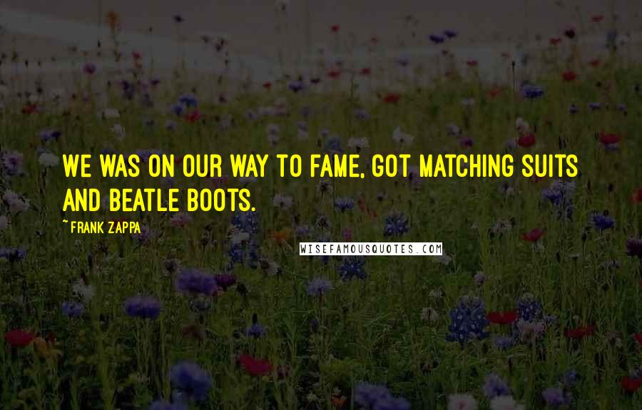 Frank Zappa Quotes: We was on our way to fame, got matching suits and Beatle boots.