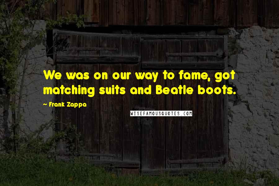 Frank Zappa Quotes: We was on our way to fame, got matching suits and Beatle boots.