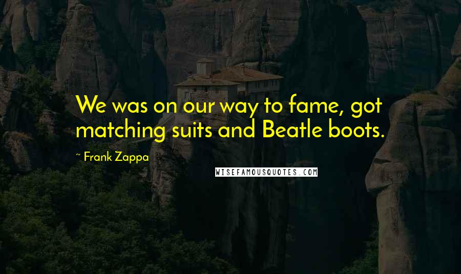 Frank Zappa Quotes: We was on our way to fame, got matching suits and Beatle boots.