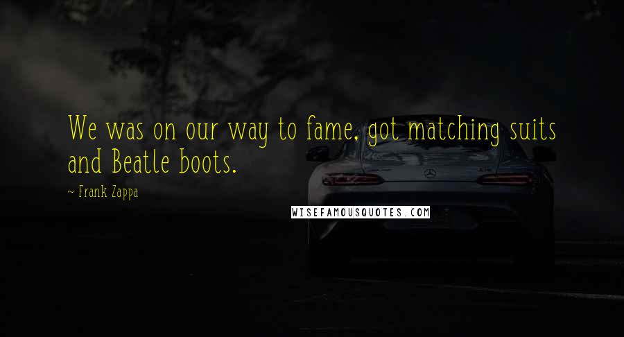 Frank Zappa Quotes: We was on our way to fame, got matching suits and Beatle boots.