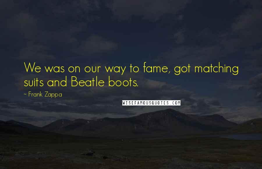 Frank Zappa Quotes: We was on our way to fame, got matching suits and Beatle boots.