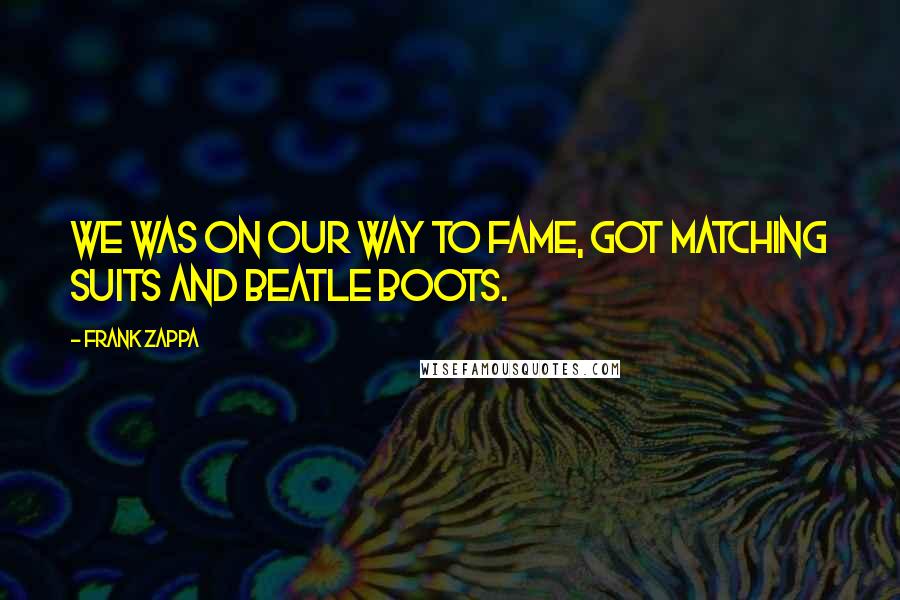 Frank Zappa Quotes: We was on our way to fame, got matching suits and Beatle boots.