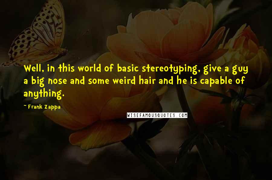 Frank Zappa Quotes: Well, in this world of basic stereotyping, give a guy a big nose and some weird hair and he is capable of anything.