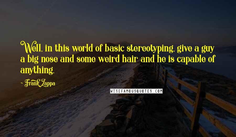 Frank Zappa Quotes: Well, in this world of basic stereotyping, give a guy a big nose and some weird hair and he is capable of anything.