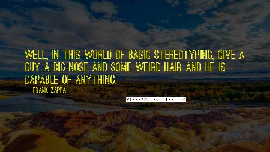 Frank Zappa Quotes: Well, in this world of basic stereotyping, give a guy a big nose and some weird hair and he is capable of anything.