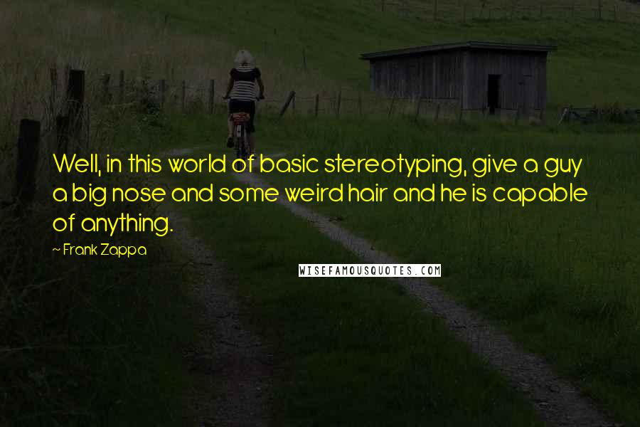 Frank Zappa Quotes: Well, in this world of basic stereotyping, give a guy a big nose and some weird hair and he is capable of anything.