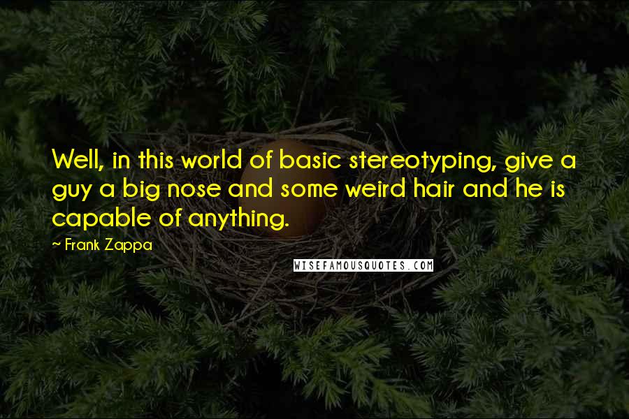 Frank Zappa Quotes: Well, in this world of basic stereotyping, give a guy a big nose and some weird hair and he is capable of anything.