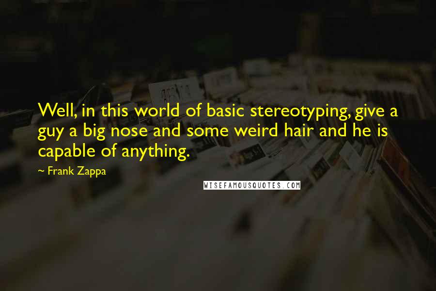 Frank Zappa Quotes: Well, in this world of basic stereotyping, give a guy a big nose and some weird hair and he is capable of anything.