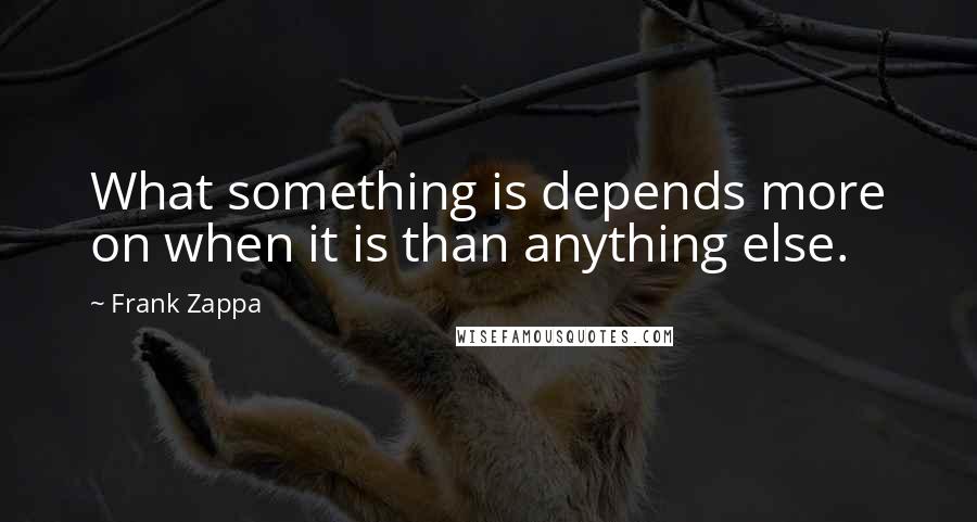 Frank Zappa Quotes: What something is depends more on when it is than anything else.